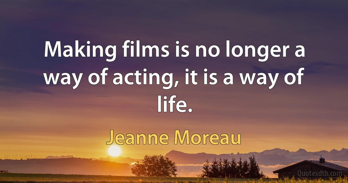 Making films is no longer a way of acting, it is a way of life. (Jeanne Moreau)