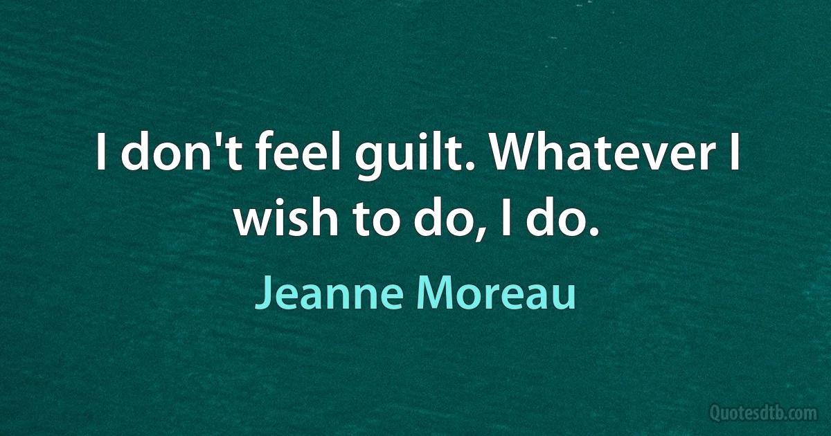 I don't feel guilt. Whatever I wish to do, I do. (Jeanne Moreau)