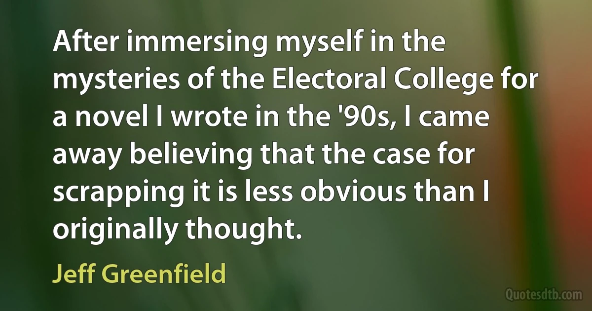 After immersing myself in the mysteries of the Electoral College for a novel I wrote in the '90s, I came away believing that the case for scrapping it is less obvious than I originally thought. (Jeff Greenfield)