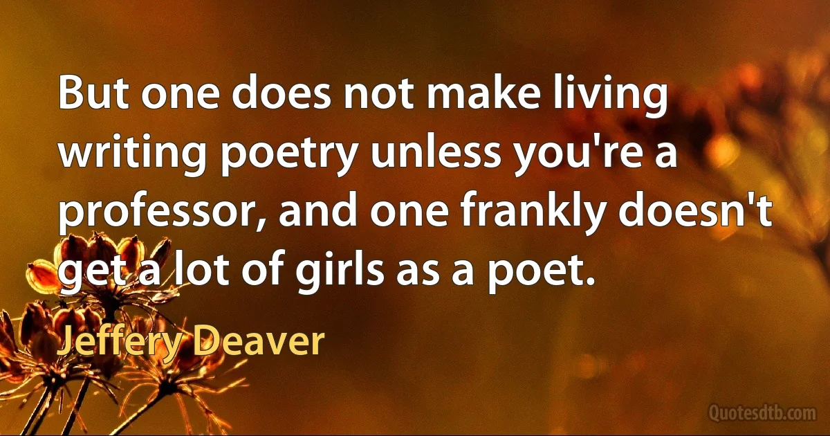 But one does not make living writing poetry unless you're a professor, and one frankly doesn't get a lot of girls as a poet. (Jeffery Deaver)