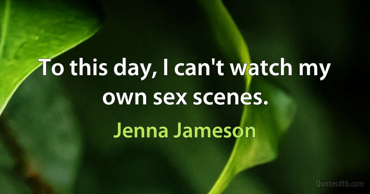 To this day, I can't watch my own sex scenes. (Jenna Jameson)