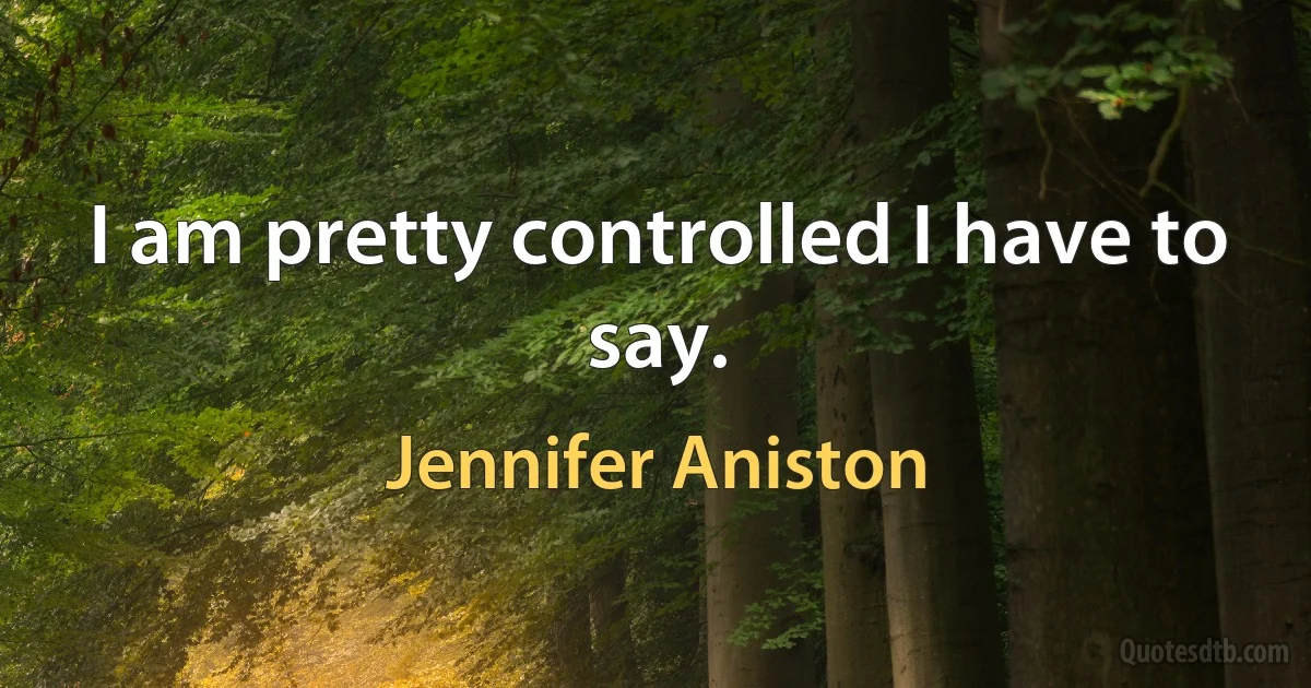 I am pretty controlled I have to say. (Jennifer Aniston)