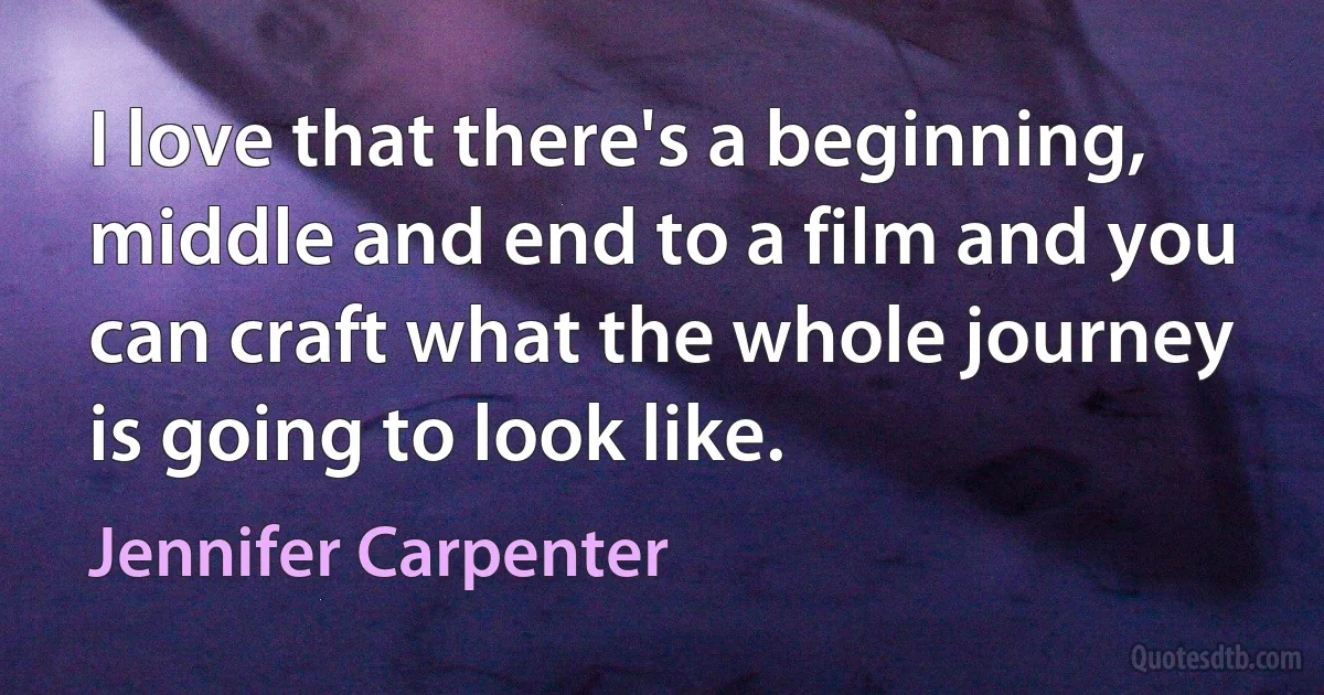 I love that there's a beginning, middle and end to a film and you can craft what the whole journey is going to look like. (Jennifer Carpenter)