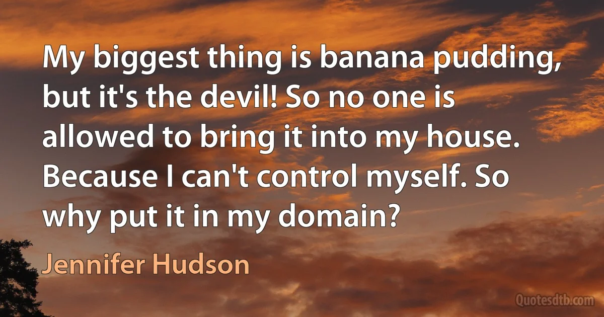 My biggest thing is banana pudding, but it's the devil! So no one is allowed to bring it into my house. Because I can't control myself. So why put it in my domain? (Jennifer Hudson)