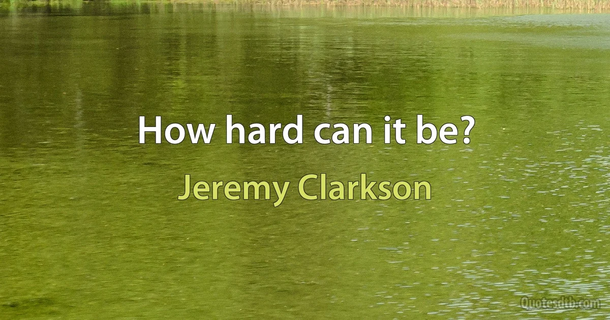 How hard can it be? (Jeremy Clarkson)