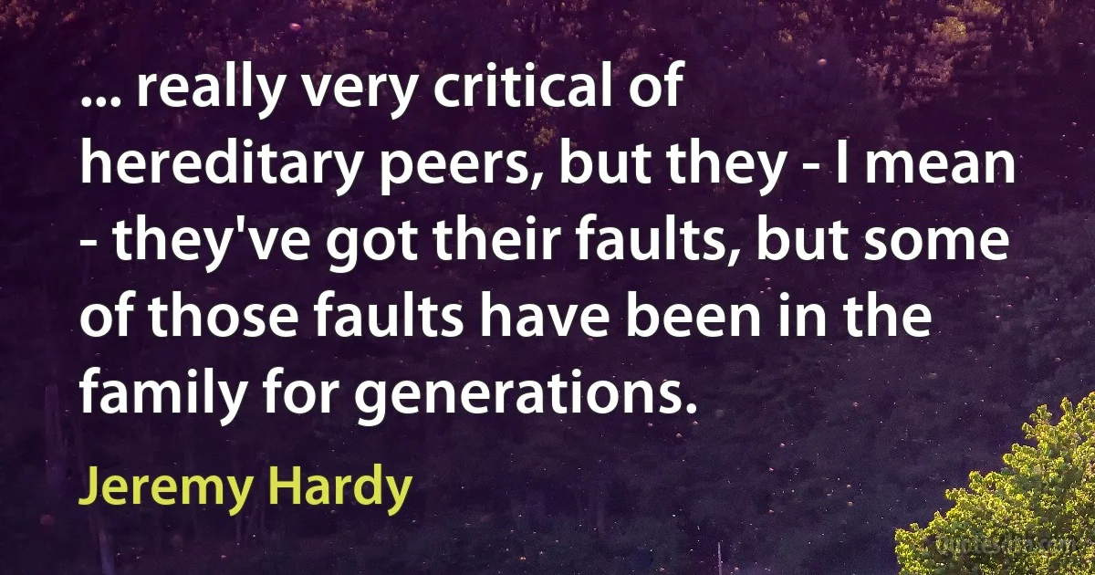 ... really very critical of hereditary peers, but they - I mean - they've got their faults, but some of those faults have been in the family for generations. (Jeremy Hardy)