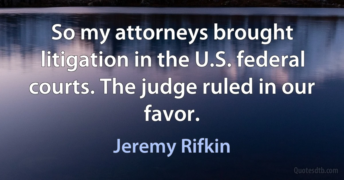 So my attorneys brought litigation in the U.S. federal courts. The judge ruled in our favor. (Jeremy Rifkin)