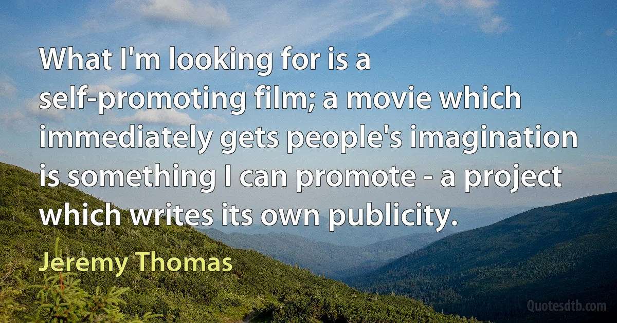 What I'm looking for is a self-promoting film; a movie which immediately gets people's imagination is something I can promote - a project which writes its own publicity. (Jeremy Thomas)