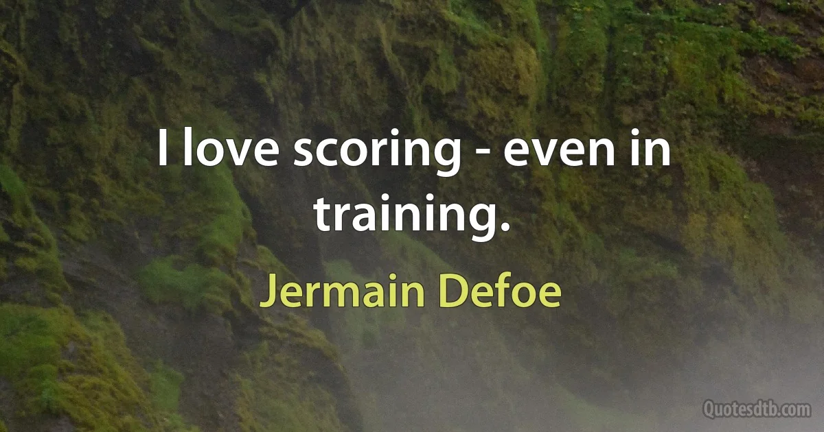 I love scoring - even in training. (Jermain Defoe)