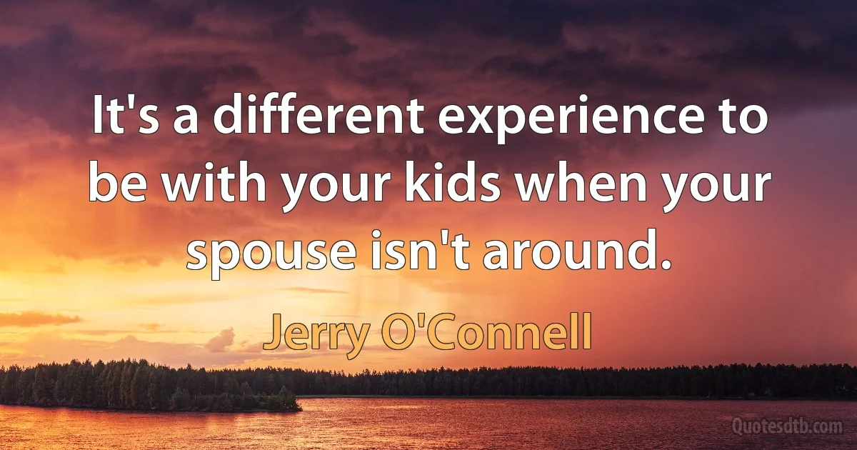 It's a different experience to be with your kids when your spouse isn't around. (Jerry O'Connell)