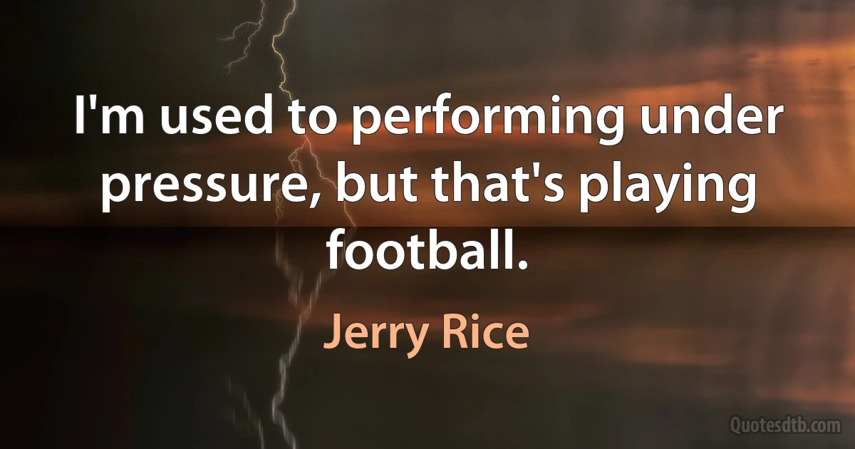 I'm used to performing under pressure, but that's playing football. (Jerry Rice)