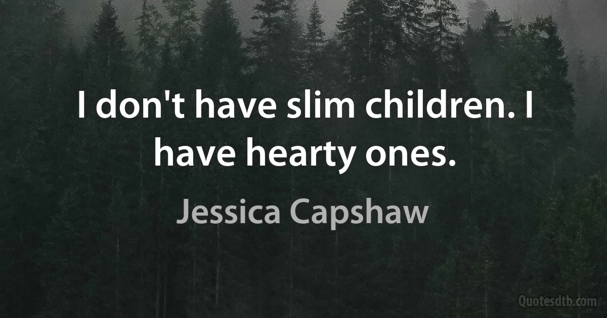 I don't have slim children. I have hearty ones. (Jessica Capshaw)