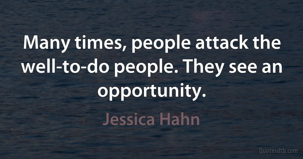 Many times, people attack the well-to-do people. They see an opportunity. (Jessica Hahn)