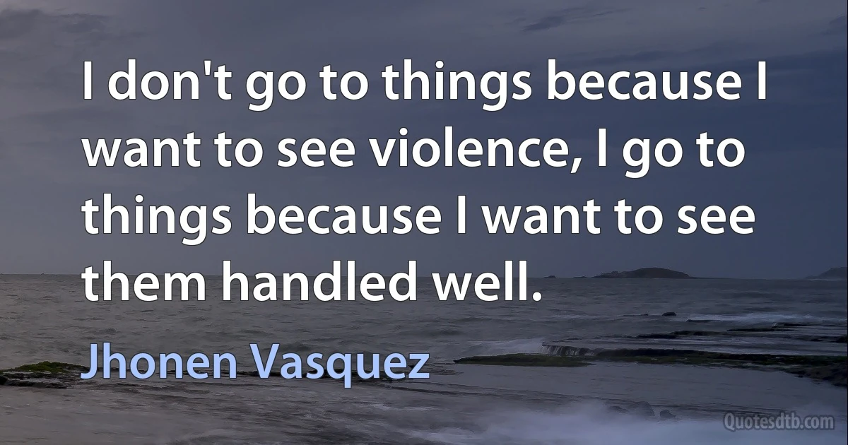 I don't go to things because I want to see violence, I go to things because I want to see them handled well. (Jhonen Vasquez)