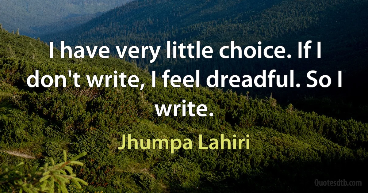 I have very little choice. If I don't write, I feel dreadful. So I write. (Jhumpa Lahiri)