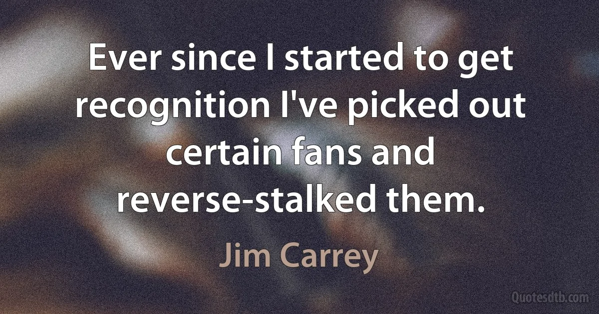 Ever since I started to get recognition I've picked out certain fans and reverse-stalked them. (Jim Carrey)