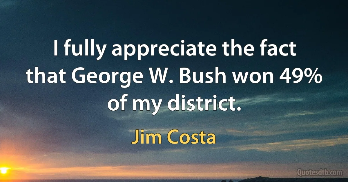 I fully appreciate the fact that George W. Bush won 49% of my district. (Jim Costa)