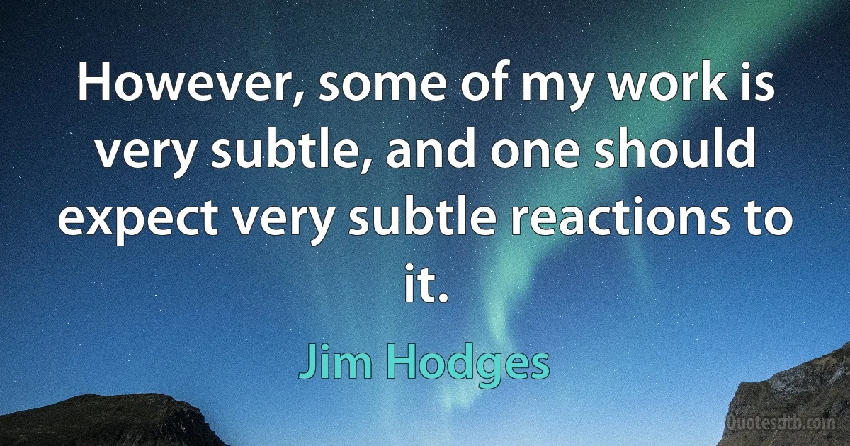 However, some of my work is very subtle, and one should expect very subtle reactions to it. (Jim Hodges)