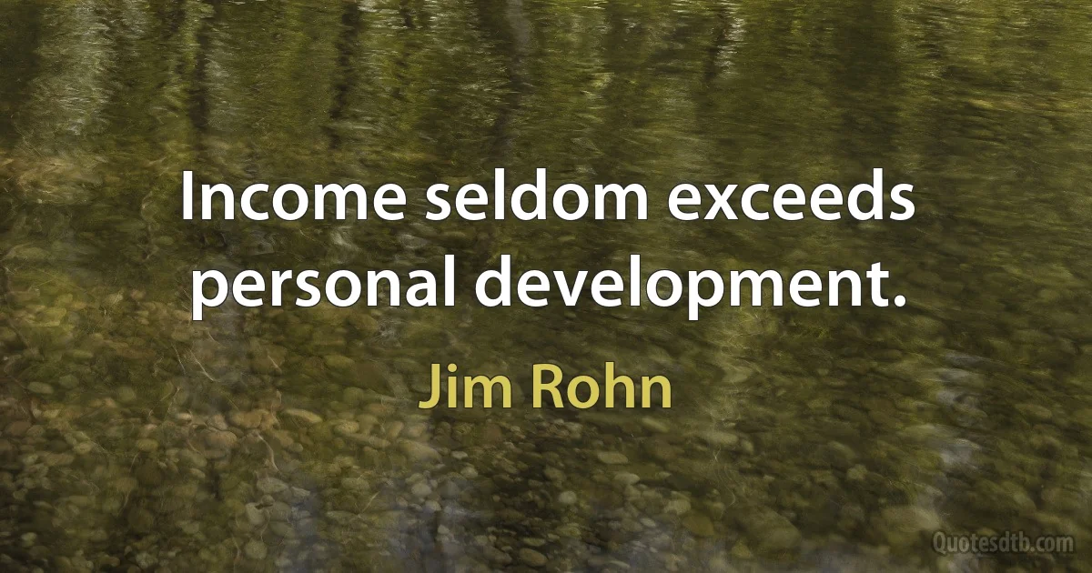 Income seldom exceeds personal development. (Jim Rohn)