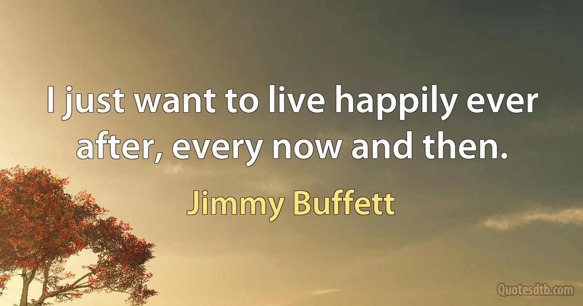 I just want to live happily ever after, every now and then. (Jimmy Buffett)