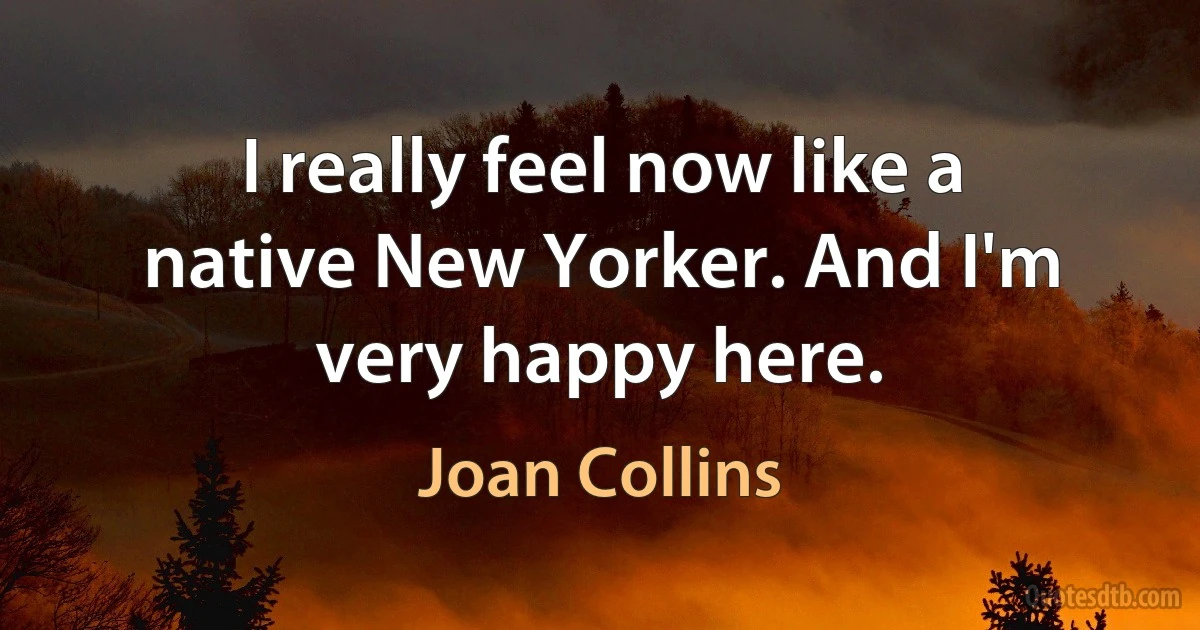 I really feel now like a native New Yorker. And I'm very happy here. (Joan Collins)