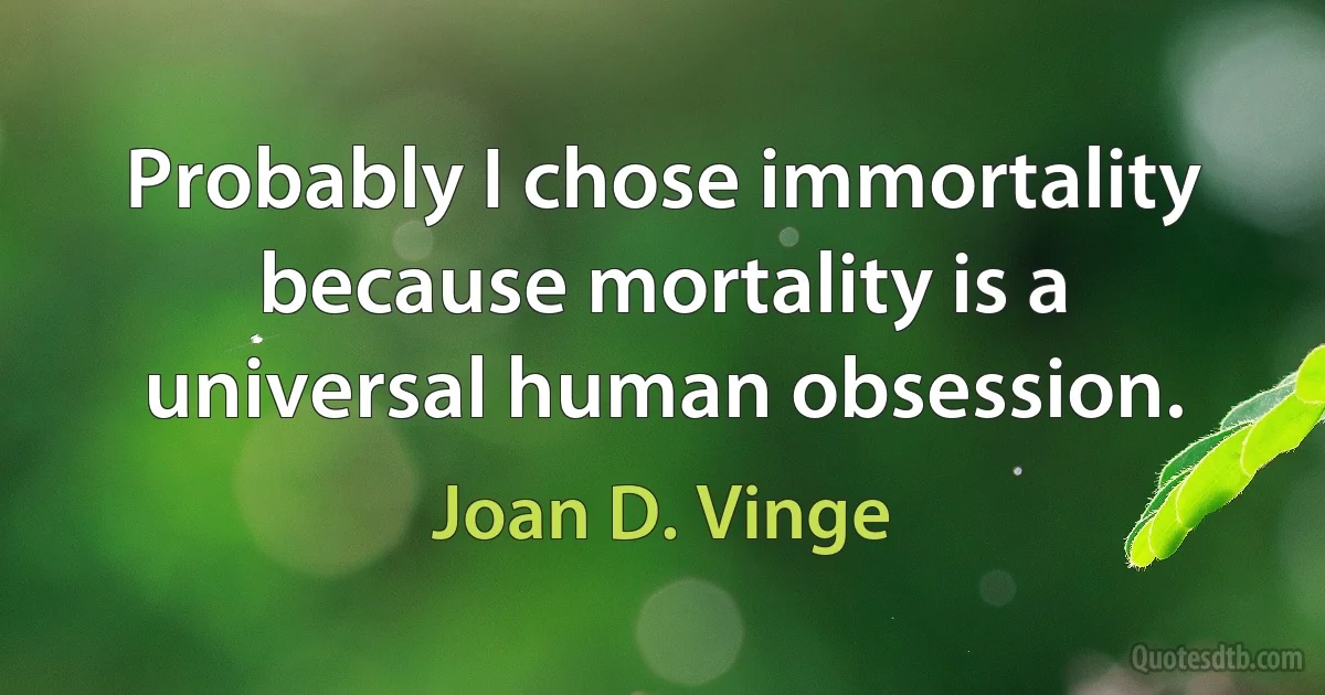 Probably I chose immortality because mortality is a universal human obsession. (Joan D. Vinge)