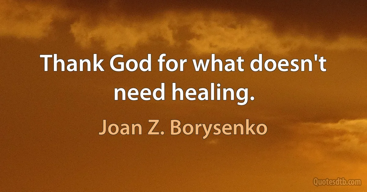 Thank God for what doesn't need healing. (Joan Z. Borysenko)