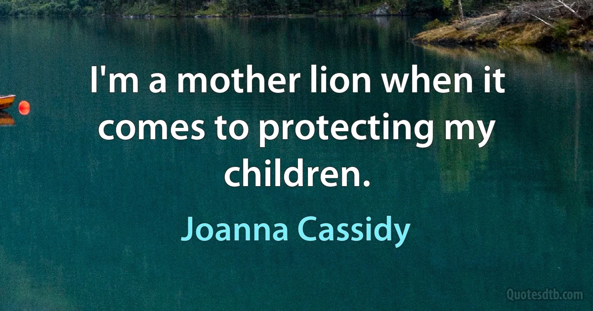 I'm a mother lion when it comes to protecting my children. (Joanna Cassidy)