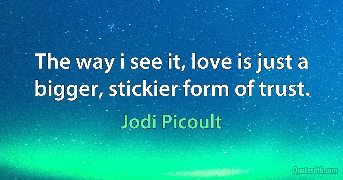 The way i see it, love is just a bigger, stickier form of trust. (Jodi Picoult)