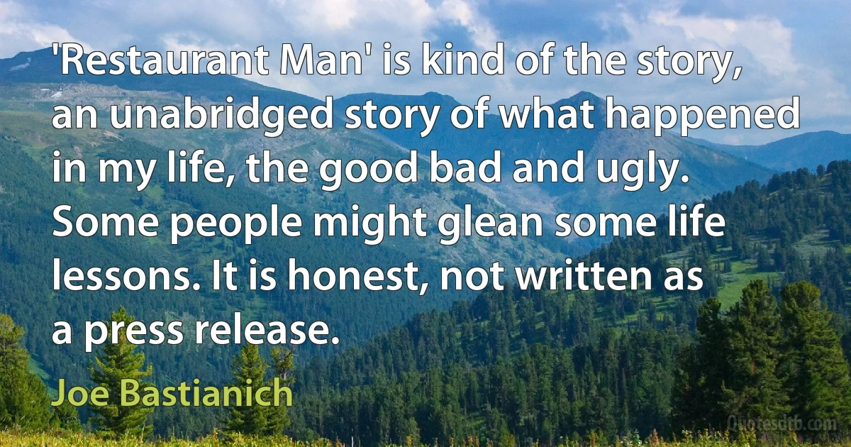 'Restaurant Man' is kind of the story, an unabridged story of what happened in my life, the good bad and ugly. Some people might glean some life lessons. It is honest, not written as a press release. (Joe Bastianich)