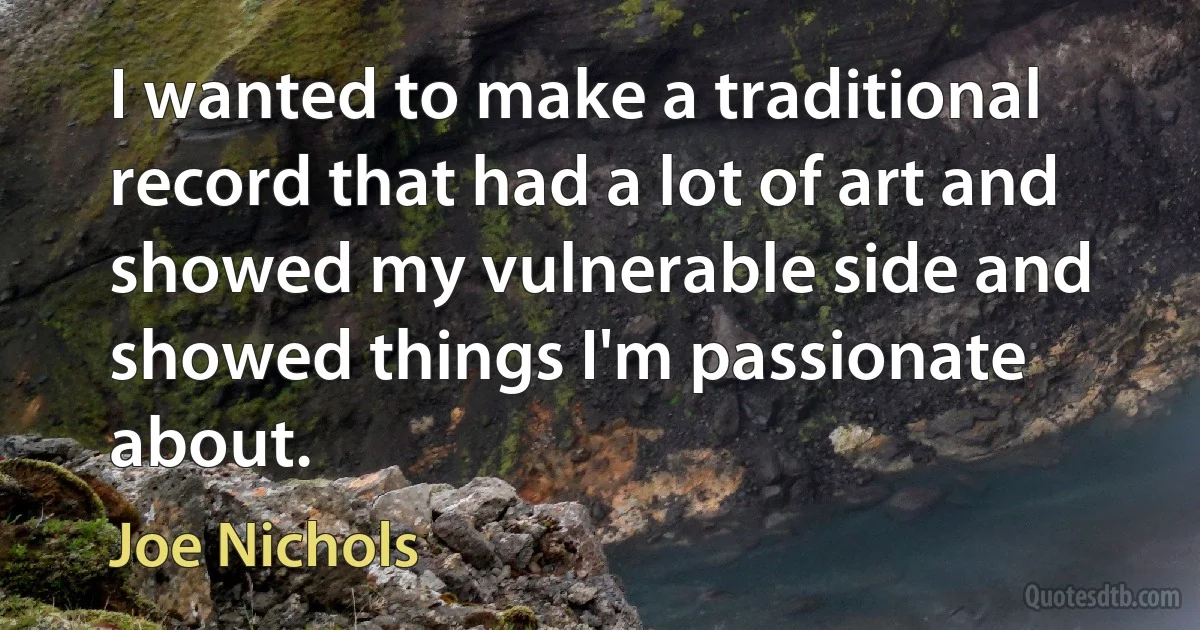 I wanted to make a traditional record that had a lot of art and showed my vulnerable side and showed things I'm passionate about. (Joe Nichols)