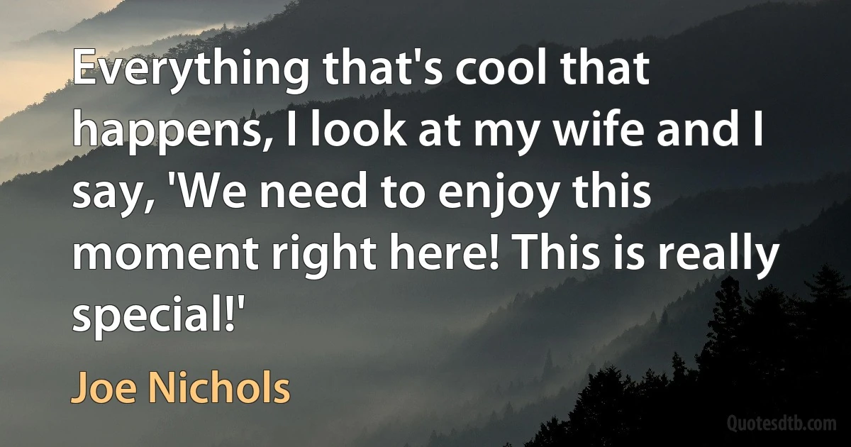 Everything that's cool that happens, I look at my wife and I say, 'We need to enjoy this moment right here! This is really special!' (Joe Nichols)