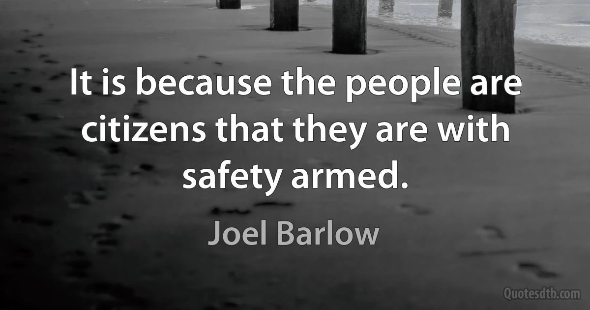 It is because the people are citizens that they are with safety armed. (Joel Barlow)