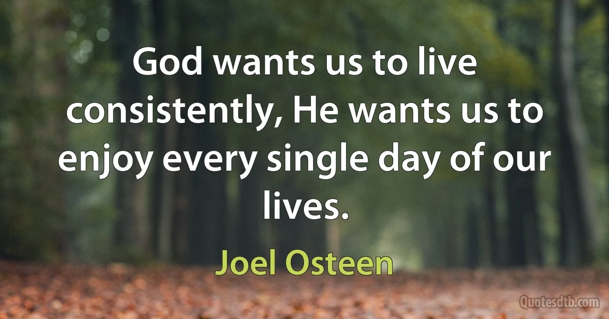 God wants us to live consistently, He wants us to enjoy every single day of our lives. (Joel Osteen)