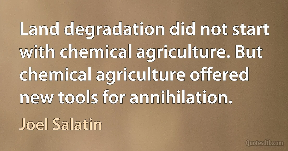 Land degradation did not start with chemical agriculture. But chemical agriculture offered new tools for annihilation. (Joel Salatin)