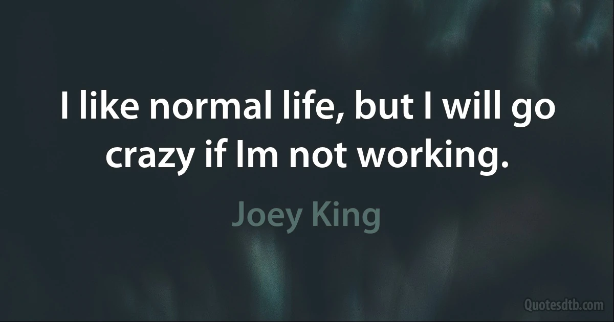 I like normal life, but I will go crazy if Im not working. (Joey King)