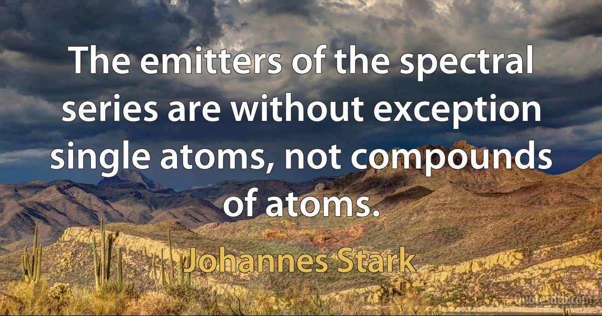 The emitters of the spectral series are without exception single atoms, not compounds of atoms. (Johannes Stark)