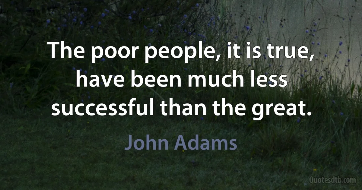 The poor people, it is true, have been much less successful than the great. (John Adams)