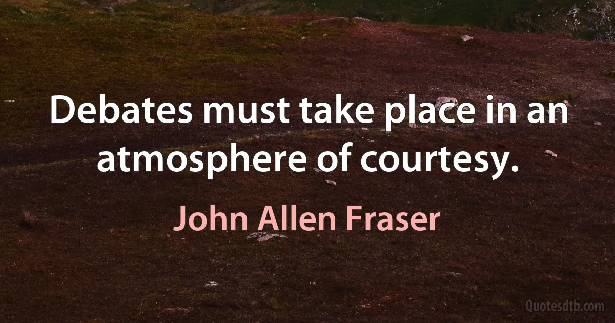 Debates must take place in an atmosphere of courtesy. (John Allen Fraser)