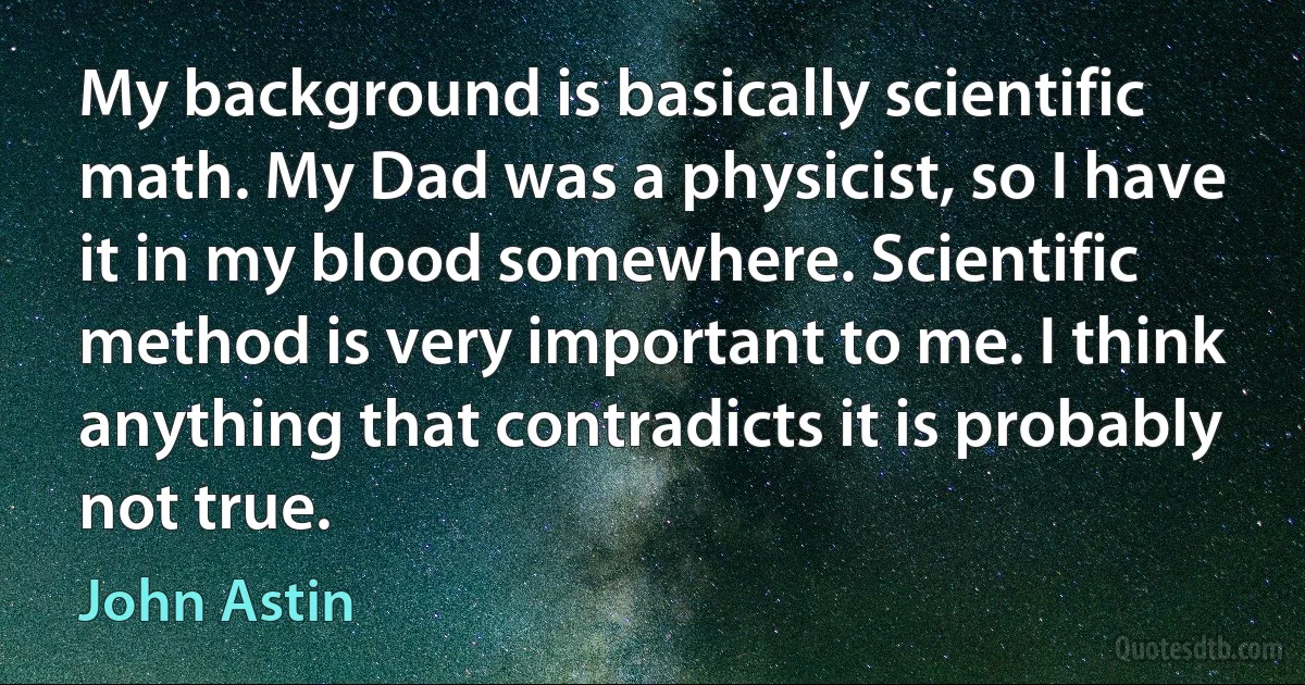 My background is basically scientific math. My Dad was a physicist, so I have it in my blood somewhere. Scientific method is very important to me. I think anything that contradicts it is probably not true. (John Astin)