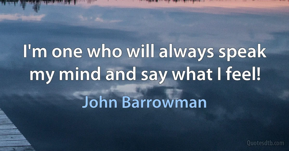 I'm one who will always speak my mind and say what I feel! (John Barrowman)