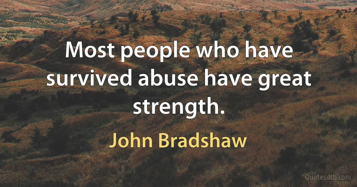 Most people who have survived abuse have great strength. (John Bradshaw)