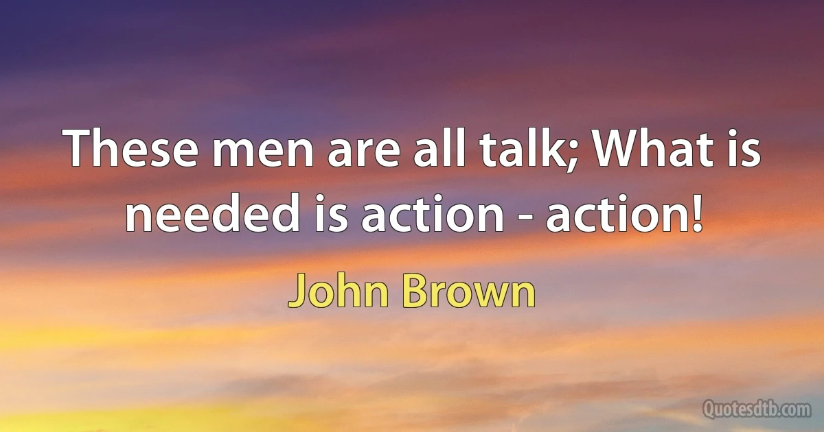 These men are all talk; What is needed is action - action! (John Brown)