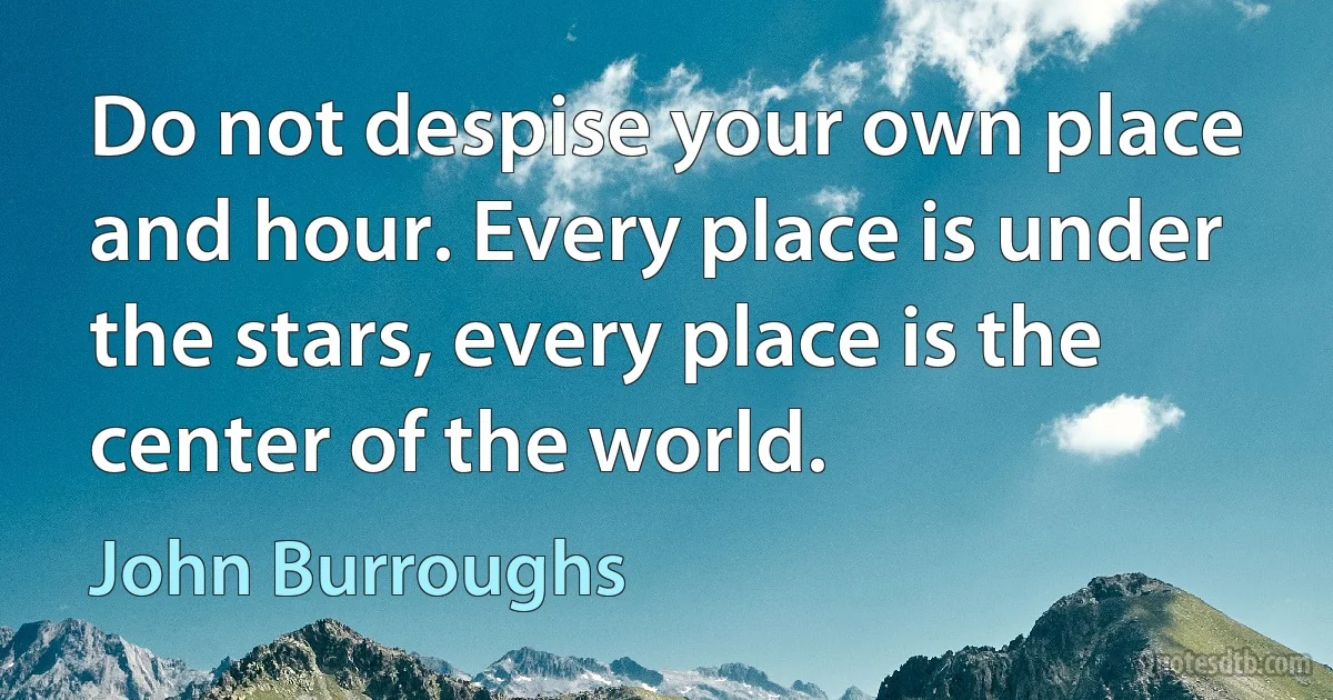 Do not despise your own place and hour. Every place is under the stars, every place is the center of the world. (John Burroughs)