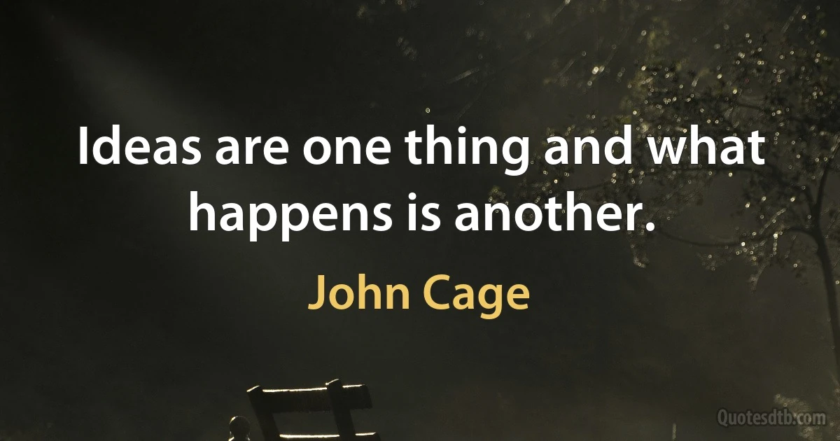 Ideas are one thing and what happens is another. (John Cage)