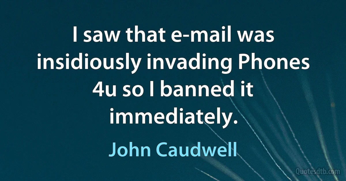 I saw that e-mail was insidiously invading Phones 4u so I banned it immediately. (John Caudwell)