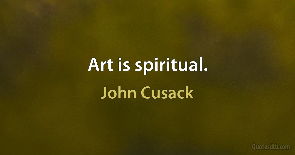 Art is spiritual. (John Cusack)