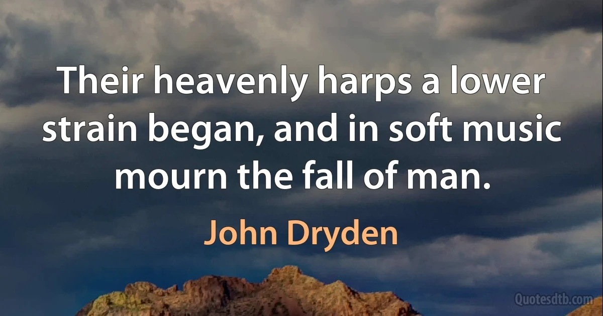 Their heavenly harps a lower strain began, and in soft music mourn the fall of man. (John Dryden)