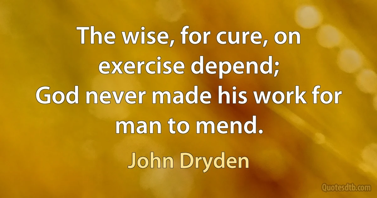 The wise, for cure, on exercise depend;
God never made his work for man to mend. (John Dryden)