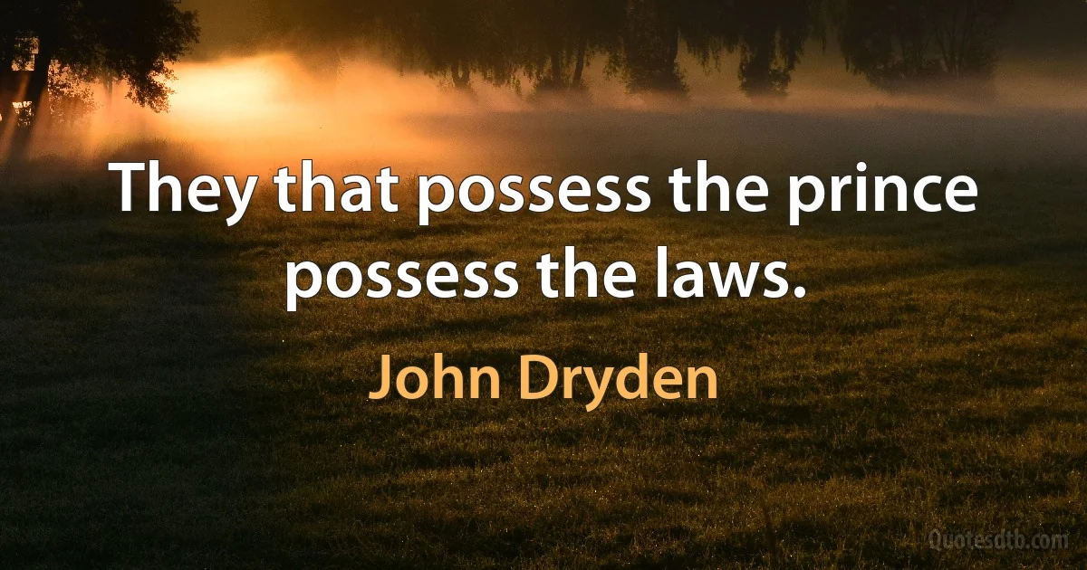 They that possess the prince possess the laws. (John Dryden)